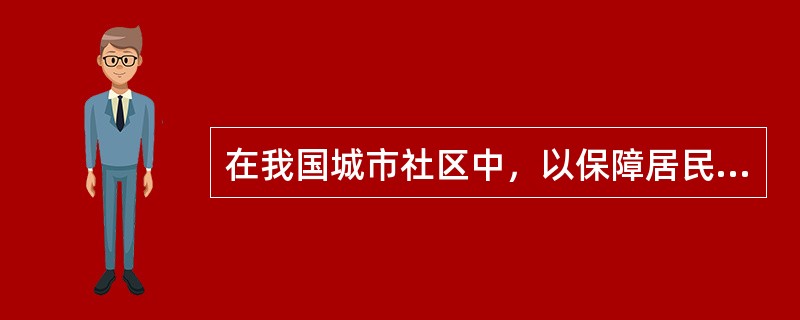 在我国城市社区中，以保障居民基本生活为目的，科学、合理地确定最低生活保障标准，对家庭成员的人均收入低于最低生活标准的家庭给予差额补助的是（）。