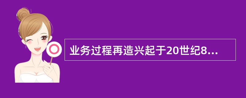 业务过程再造兴起于20世纪80年代末。（）