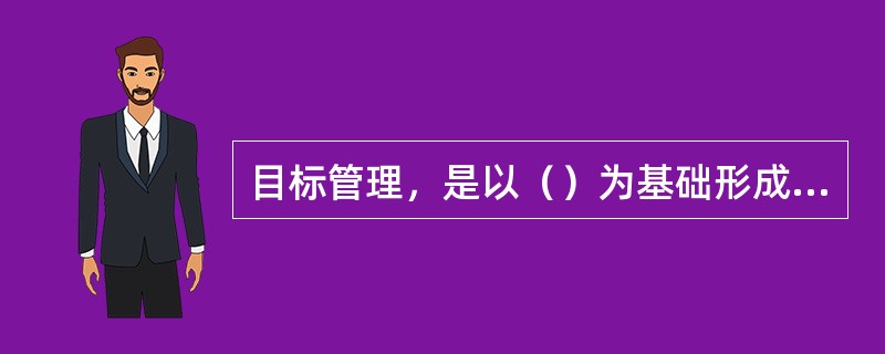 目标管理，是以（）为基础形成的一套管理制度