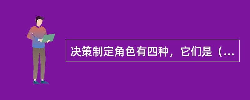 决策制定角色有四种，它们是（）。
