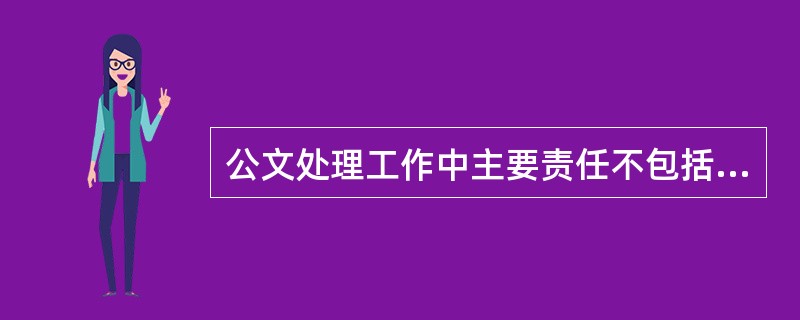 公文处理工作中主要责任不包括（）。