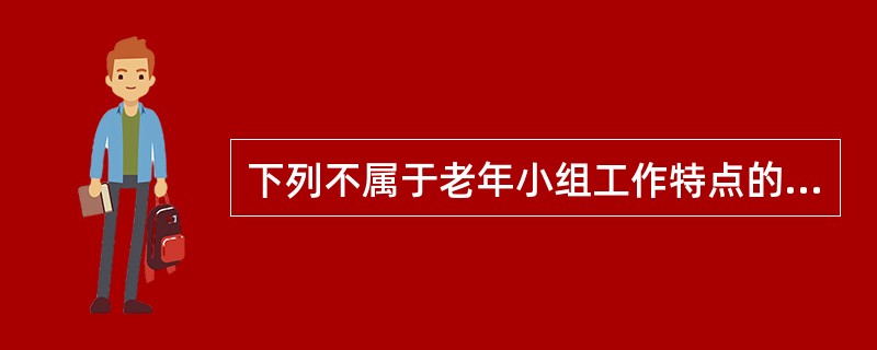 下列不属于老年小组工作特点的是（）。