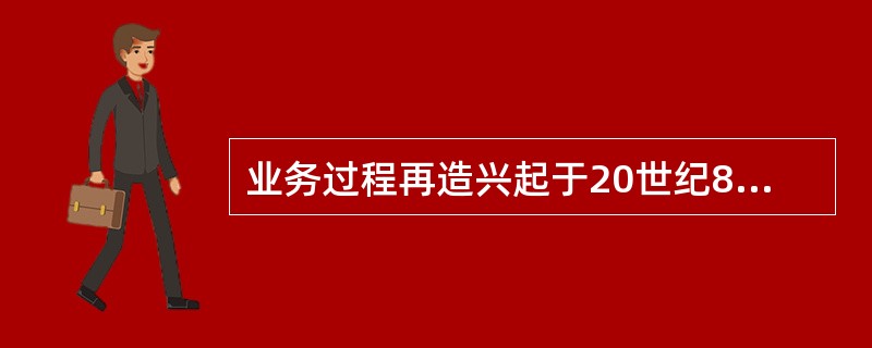 业务过程再造兴起于20世纪80年代末。（）