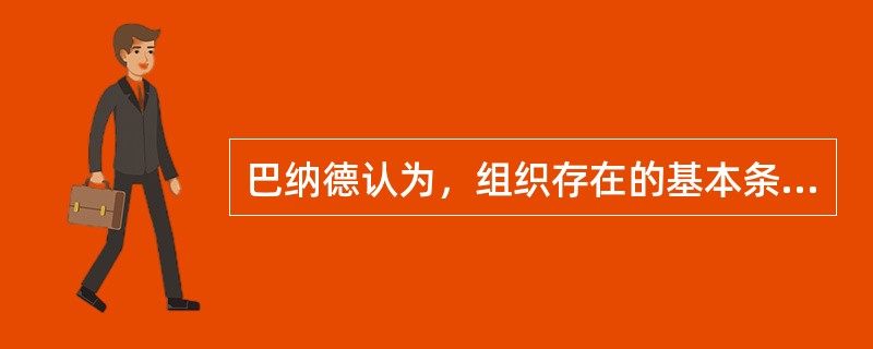 巴纳德认为，组织存在的基本条件是（）。