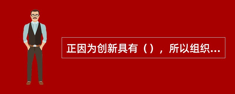 正因为创新具有（），所以组织在创新上要有紧迫感、危机感，要有连续性。