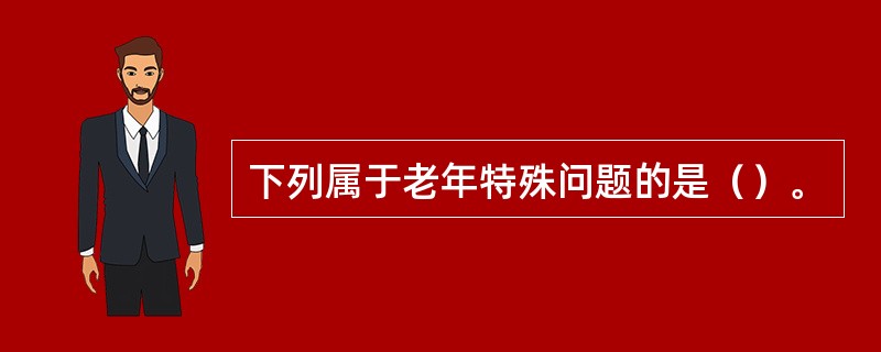 下列属于老年特殊问题的是（）。