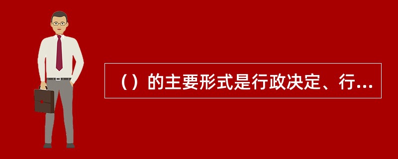 （）的主要形式是行政决定、行政命令、行政强制、行政指示、行政指导等。