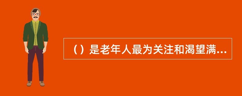 （）是老年人最为关注和渴望满足的需要。