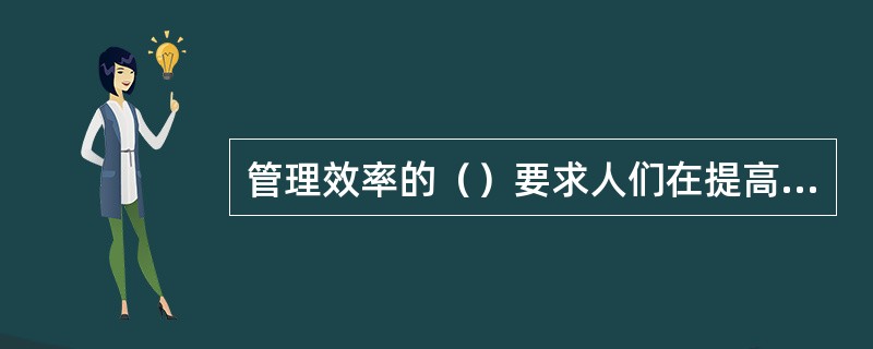 管理效率的（）要求人们在提高管理效率的同时，扩大视野，关注管理效率带来的各种社会作用。