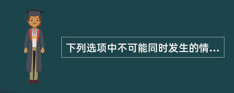 下列选项中不可能同时发生的情况是()。