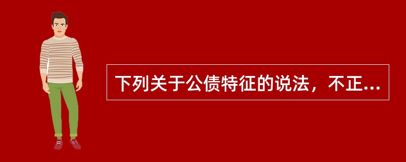 下列关于公债特征的说法，不正确的是()。