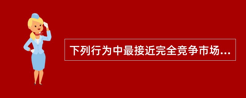 下列行为中最接近完全竞争市场模式的一项是()。