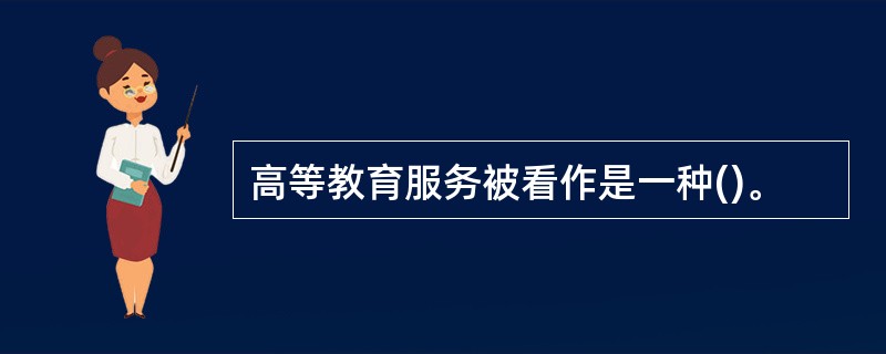 高等教育服务被看作是一种()。