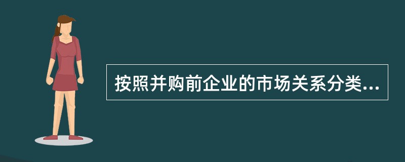 按照并购前企业的市场关系分类，加工制造企业并购与其有原材料、运输、贸易联系的企业，这种并购的方式是()。
