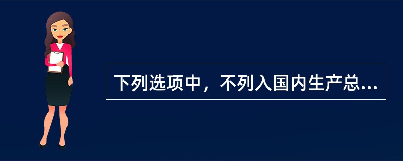 下列选项中，不列入国内生产总值核算的是()。