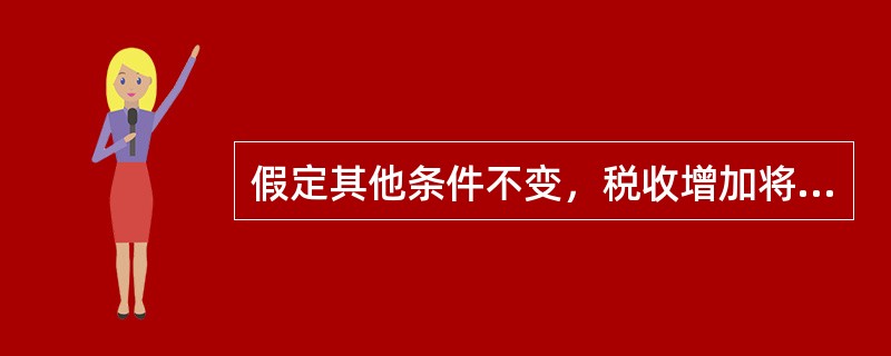 假定其他条件不变，税收增加将引起国民收入()。