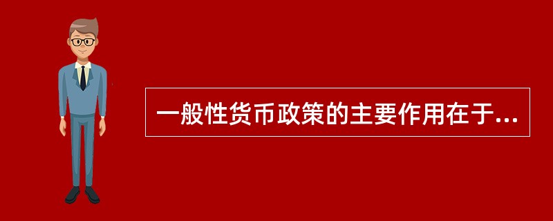 一般性货币政策的主要作用在于对()进行总量调控，对整个经济产生影响。