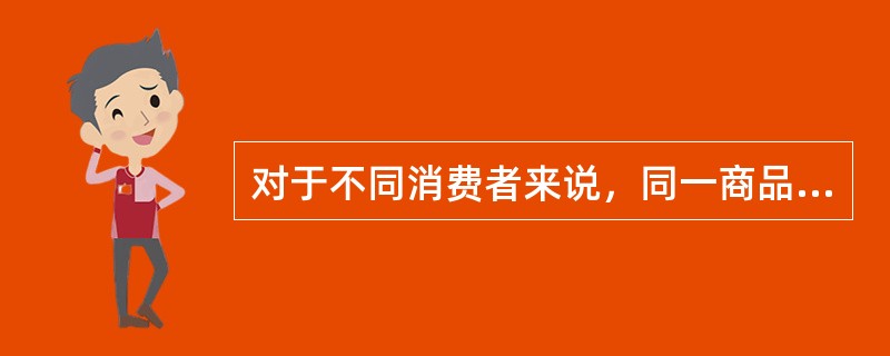 对于不同消费者来说，同一商品效用的大小完全相同。()