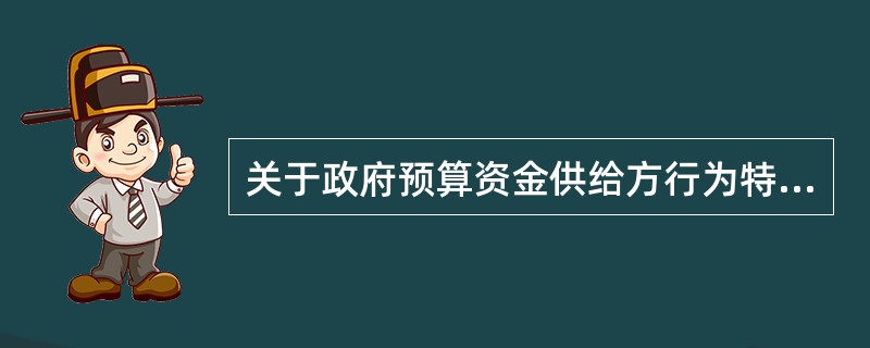 关于政府预算资金供给方行为特征的说法，正确的是()。