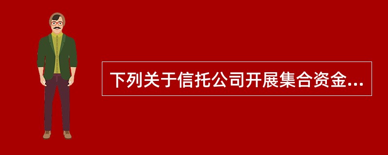 下列关于信托公司开展集合资金信托业务，说法错误的是（）。