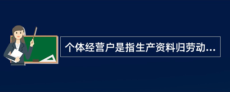 个体经营户是指生产资料归劳动者个人所有，以个体劳动为基础，劳动成果归劳动者个人占有和支配的一种经营组织。()