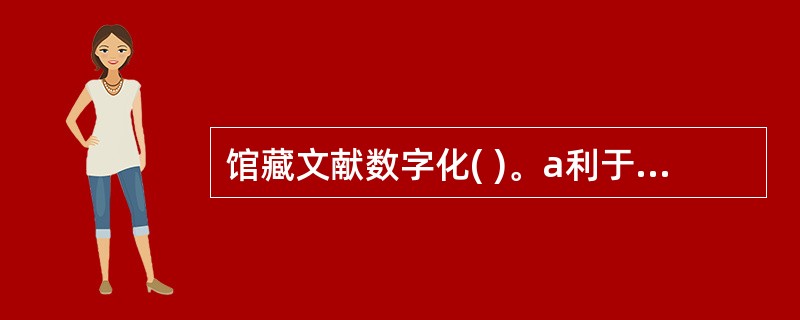 馆藏文献数字化( )。a利于保护馆藏文献 b利于提高文献的利用率 c利于开展研究 d利于图书馆的科学管理