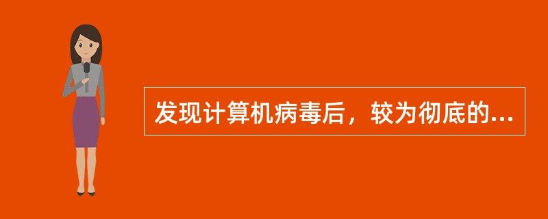 发现计算机病毒后，较为彻底的清除方法是( )