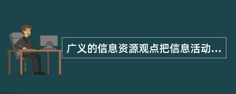 广义的信息资源观点把信息活动的各种要素都纳入信息资源的范畴。( )