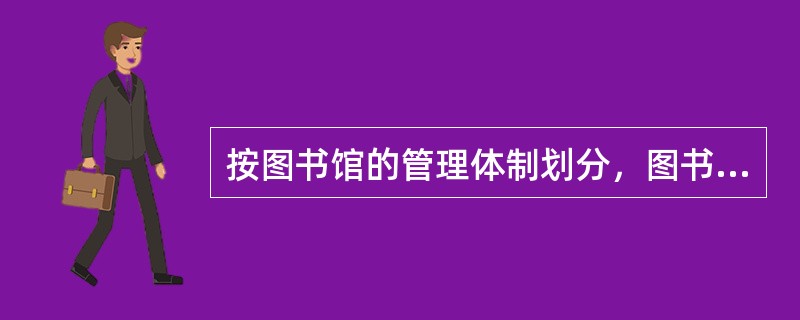 按图书馆的管理体制划分，图书馆可分为文化系统图书馆、教育系统图书馆、科学研究系统图书馆、工会系统图书馆、军事系统图书馆、共青团系统图书馆等。( )