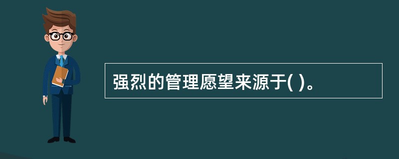 强烈的管理愿望来源于( )。