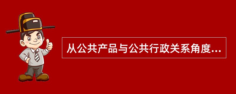 从公共产品与公共行政关系角度看，政府的本质属性之一是必须遵循( )。