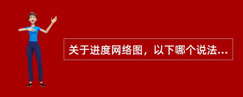 关于进度网络图，以下哪个说法是正确的？( )