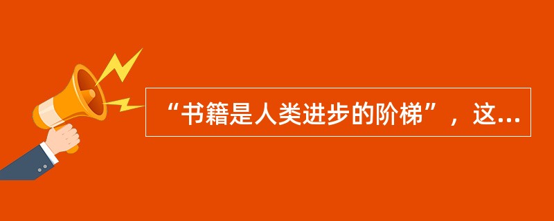 “书籍是人类进步的阶梯”，这句名言出自鲁迅。( )