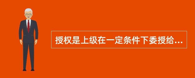 授权是上级在一定条件下委授给下属的自主权。( )