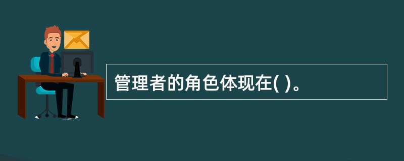 管理者的角色体现在( )。