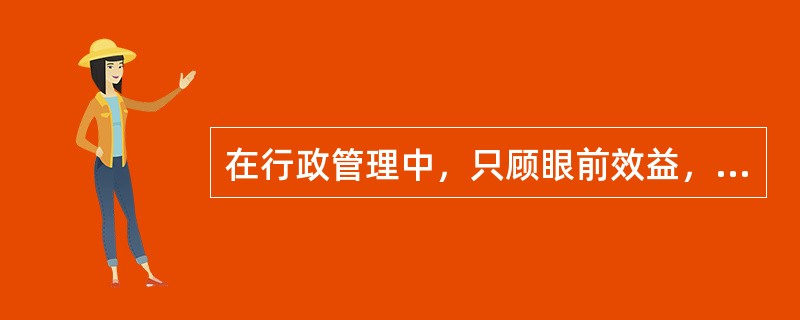 在行政管理中，只顾眼前效益，无视长远效益，即便一时效益很好，也不能算有效益。( )