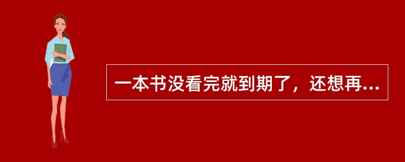 一本书没看完就到期了，还想再看，你应该到图书馆办理( )手续才能满足你的需要。