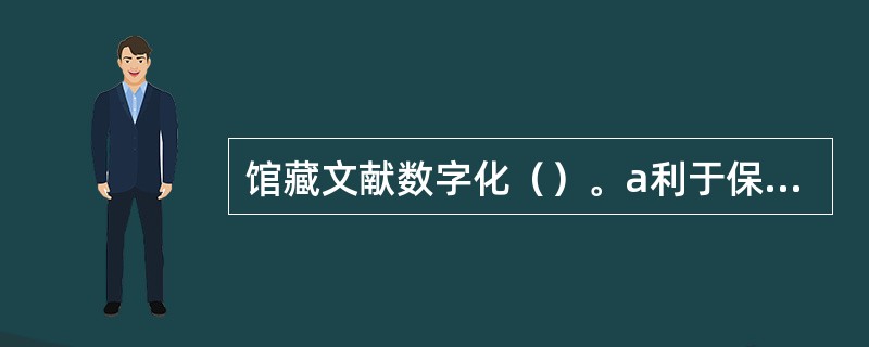 馆藏文献数字化（）。a利于保护馆藏文献b利于提高文献的利用率c利于开展研究d利于图书馆的科学管理