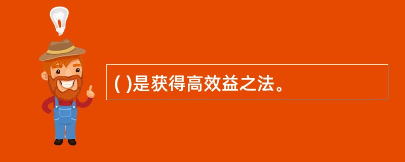 ( )是获得高效益之法。