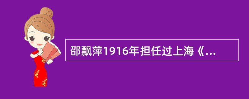 邵飘萍1916年担任过上海《申报》驻北京的特派记者；范长江曾以《大公报》特派记者的身份进行采访。<br />对<br />错