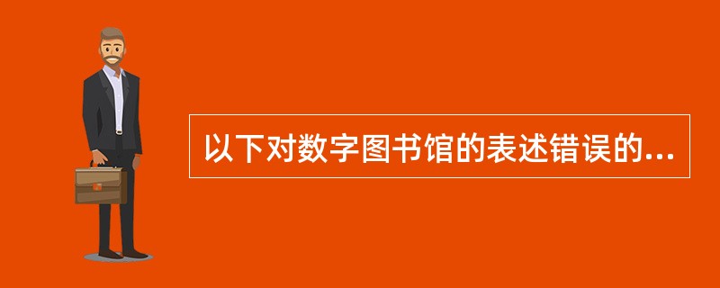 以下对数字图书馆的表述错误的是( )。