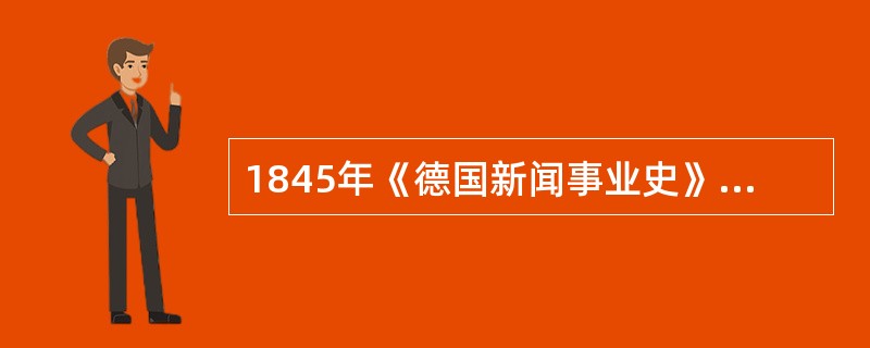 1845年《德国新闻事业史》的出版，标志着新闻学开始超越单纯的业务研究，从历史发展的宏观角度揭示新闻活动的客观规律，其作者是（）