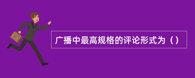 广播中最高规格的评论形式为（）