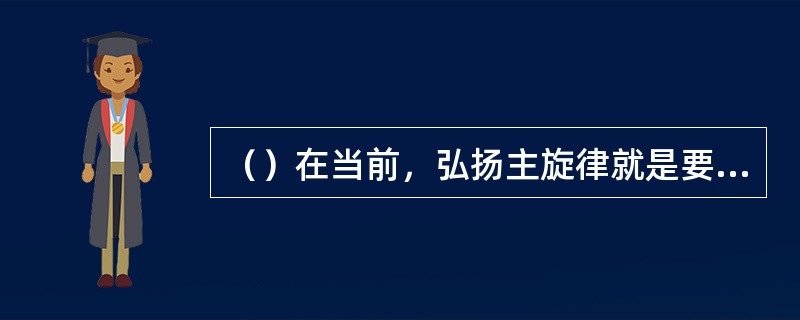 （）在当前，弘扬主旋律就是要在文艺创作多题库力倡导一切有利于发扬的思想和精神。