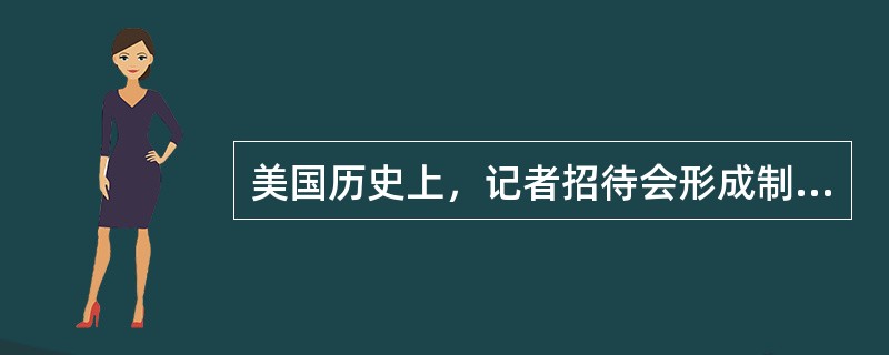 美国历史上，记者招待会形成制度始于哪一位美国总统