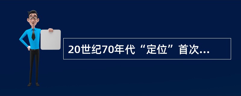 20世纪70年代“定位”首次出现在美国《广告时代》（）<br />对<br />错