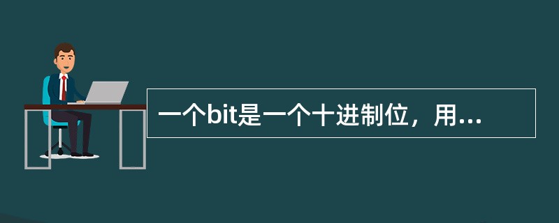 一个bit是一个十进制位，用0和1编码。<br />对<br />错