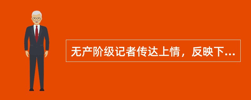 无产阶级记者传达上情，反映下情，就是在尽党和人民的耳目喉舌的职责。<br />对<br />错