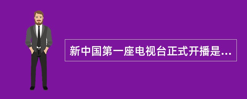 新中国第一座电视台正式开播是在（）