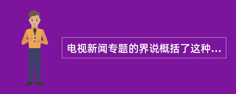 电视新闻专题的界说概括了这种新闻体裁的主要内涵或基本要求，这就是（）